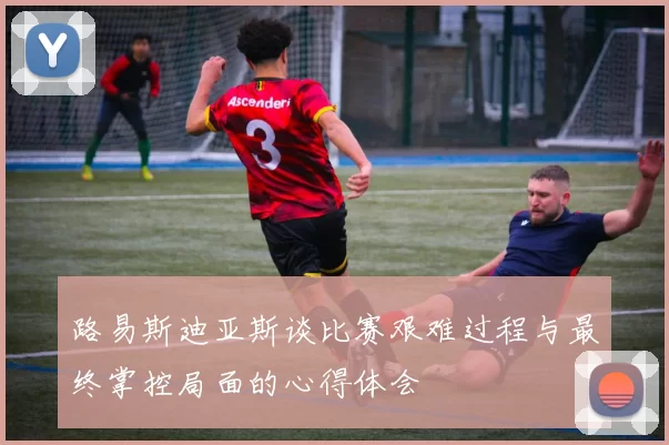 路易斯迪亚斯谈比赛艰难过程与最终掌控局面的心得体会